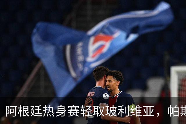 阿根廷热身赛轻取玻利维亚，帕斯表现亮眼